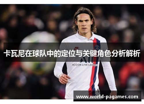 卡瓦尼在球队中的定位与关键角色分析解析