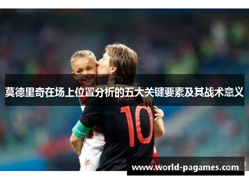 莫德里奇在场上位置分析的五大关键要素及其战术意义
