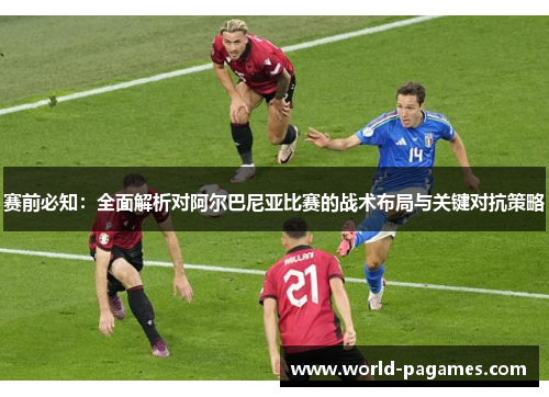 赛前必知：全面解析对阿尔巴尼亚比赛的战术布局与关键对抗策略