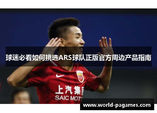 球迷必看如何挑选ARS球队正版官方周边产品指南