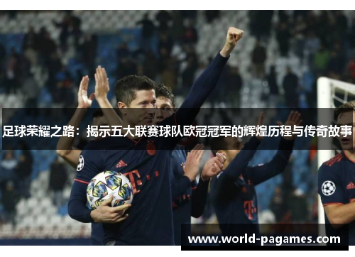 足球荣耀之路：揭示五大联赛球队欧冠冠军的辉煌历程与传奇故事