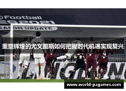 重塑辉煌的尤文图斯如何把握时代机遇实现复兴