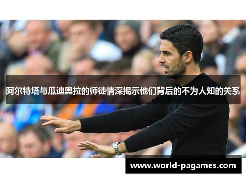 阿尔特塔与瓜迪奥拉的师徒情深揭示他们背后的不为人知的关系