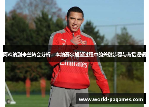 阿森纳到米兰转会分析：本纳赛尔加盟过程中的关键步骤与背后逻辑