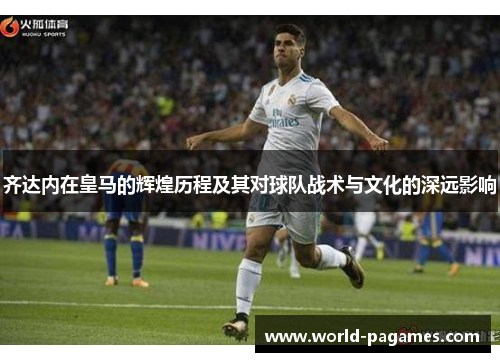 齐达内在皇马的辉煌历程及其对球队战术与文化的深远影响