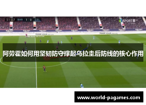 阿劳霍如何用坚韧防守撑起乌拉圭后防线的核心作用