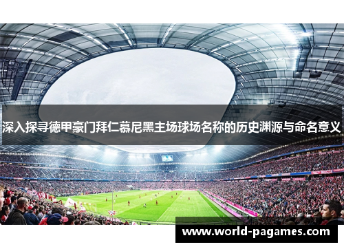 深入探寻德甲豪门拜仁慕尼黑主场球场名称的历史渊源与命名意义