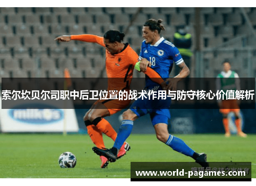 索尔坎贝尔司职中后卫位置的战术作用与防守核心价值解析