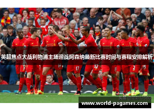 英超焦点大战利物浦主场迎战阿森纳最新比赛时间与赛程安排解析