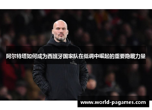 阿尔特塔如何成为西班牙国家队在低调中崛起的重要隐藏力量