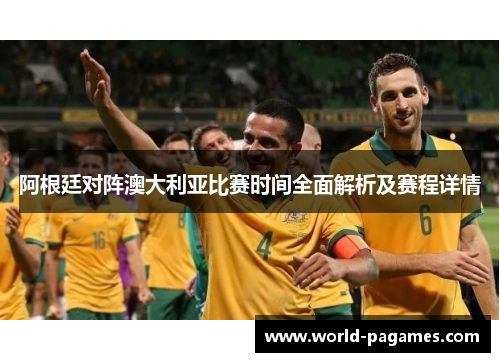 阿根廷对阵澳大利亚比赛时间全面解析及赛程详情