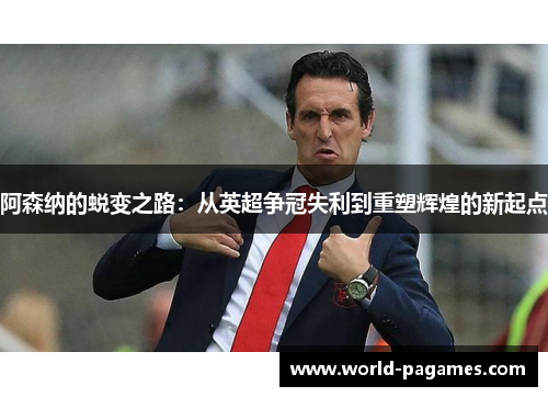 阿森纳的蜕变之路：从英超争冠失利到重塑辉煌的新起点