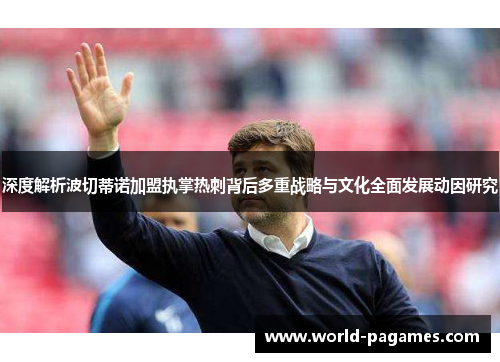 深度解析波切蒂诺加盟执掌热刺背后多重战略与文化全面发展动因研究