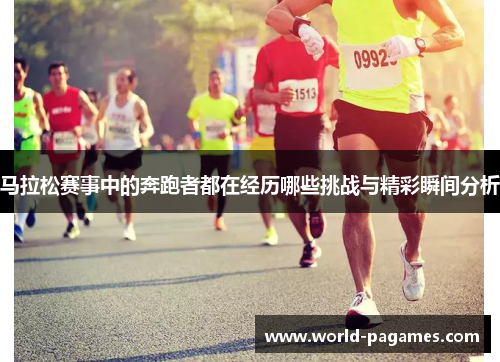 马拉松赛事中的奔跑者都在经历哪些挑战与精彩瞬间分析