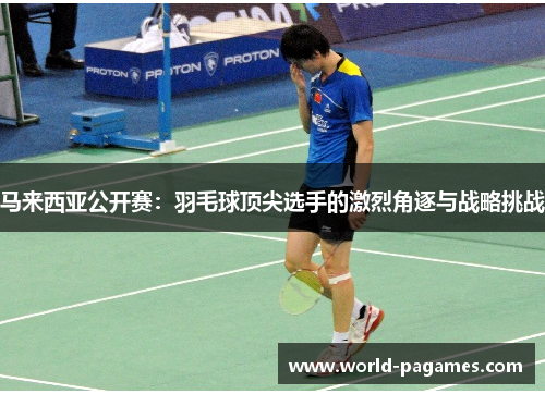 马来西亚公开赛：羽毛球顶尖选手的激烈角逐与战略挑战