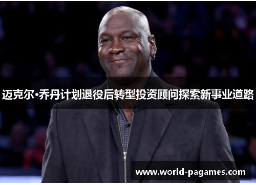 迈克尔·乔丹计划退役后转型投资顾问探索新事业道路