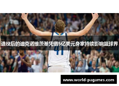 退役后的迪克诺维茨基凭借5亿美元身家持续影响篮球界