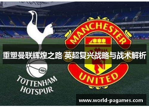 重塑曼联辉煌之路 英超复兴战略与战术解析
